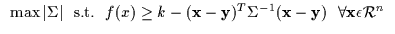 $\displaystyle \begin{array}{l}
\max \vert \Sigma \vert \:\:\: {\rm s.t.} \:\:\:...
...{-1} ({\bf x} -
{\bf y}) \:\:\: \forall {\bf x} \epsilon {\cal R}^n
\end{array}$