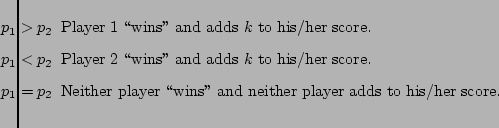 $\textstyle \parbox{5in}{
\begin{itemize}
\item[$p_1>p_2$] Player 1 \lq\lq wins'' and...
...either player \lq\lq wins'' and neither player adds
to his/her score.
\end{itemize}}$