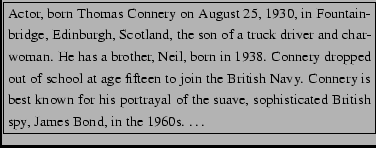 \fbox{\begin{minipage}{8cm}
{\footnotesize Actor, born Thomas
Connery on August ...
...ve,
sophisticated British spy, James Bond, in the 1960s.
\ldots}
\end{minipage}}