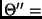 $\Theta^{\prime\prime} =$
