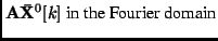$\displaystyle {\bf A} {\bf\bar{X}}^0[k] \mbox{ in
the Fourier domain}$